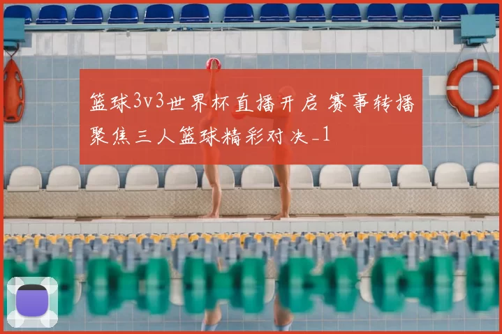 篮球3v3世界杯直播开启 赛事转播聚焦三人篮球精彩对决_1
