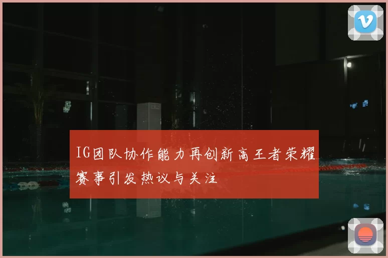 IG团队协作能力再创新高王者荣耀赛事引发热议与关注