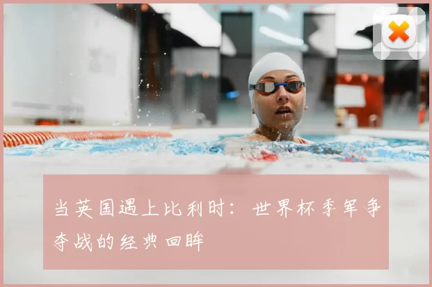 当英国遇上比利时:世界杯季军争夺战的经典回眸
