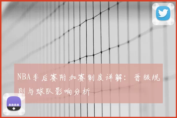 NBA季后赛附加赛制度详解:晋级规则与球队影响分析