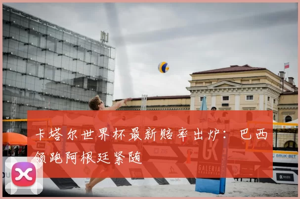 卡塔尔世界杯最新赔率出炉:巴西领跑阿根廷紧随