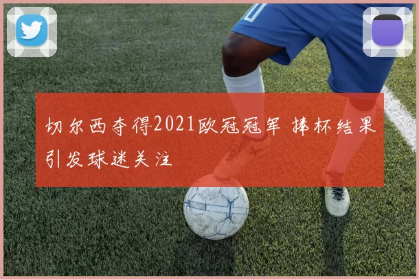 切尔西夺得2021欧冠冠军 捧杯结果引发球迷关注