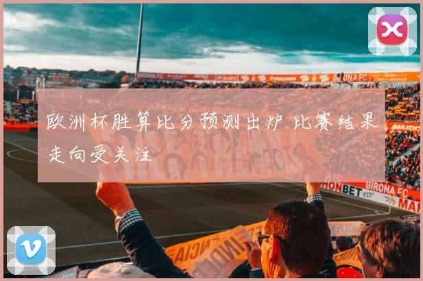 欧洲杯胜算比分预测出炉 比赛结果走向受关注