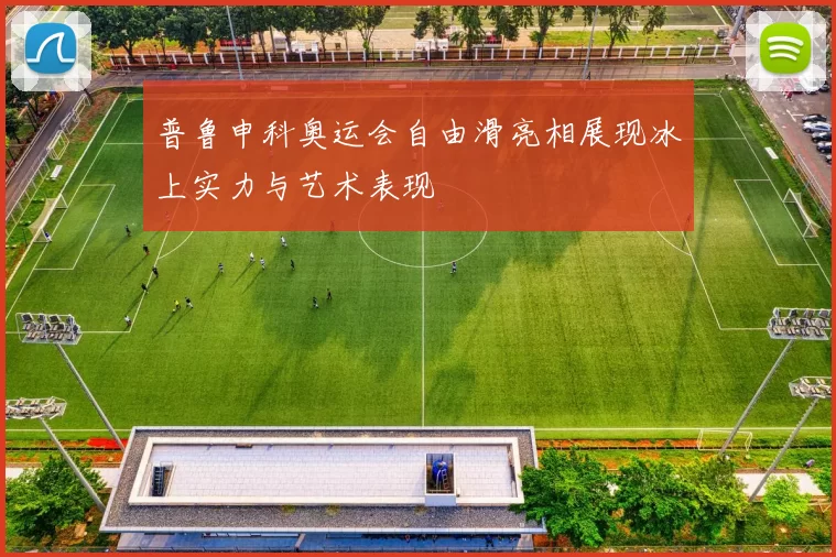 普鲁申科奥运会自由滑亮相展现冰上实力与艺术表现