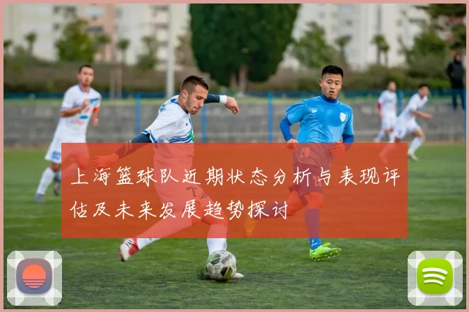 上海篮球队近期状态分析与表现评估及未来发展趋势探讨