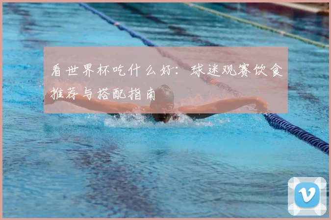 看世界杯吃什么好:球迷观赛饮食推荐与搭配指南