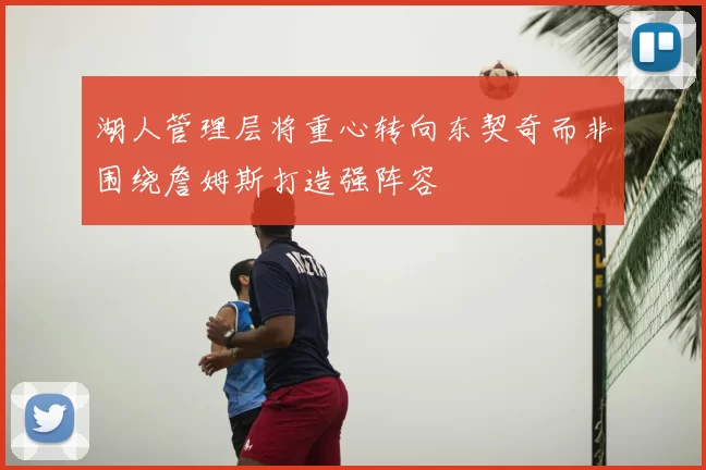 湖人管理层将重心转向东契奇而非围绕詹姆斯打造强阵容