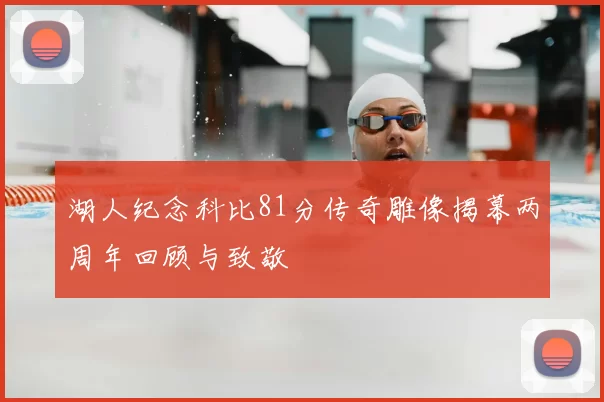 湖人纪念科比81分传奇雕像揭幕两周年回顾与致敬