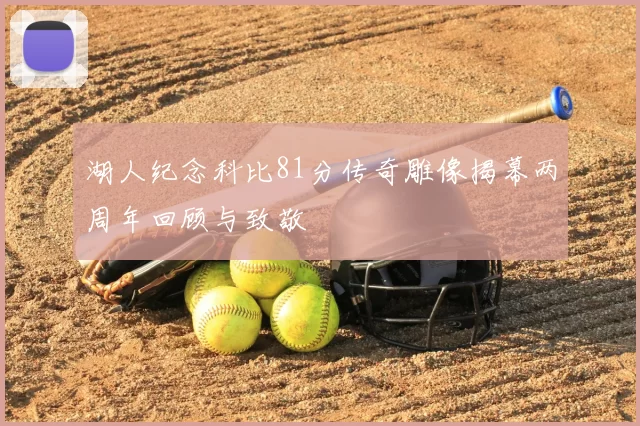 湖人纪念科比81分传奇雕像揭幕两周年回顾与致敬