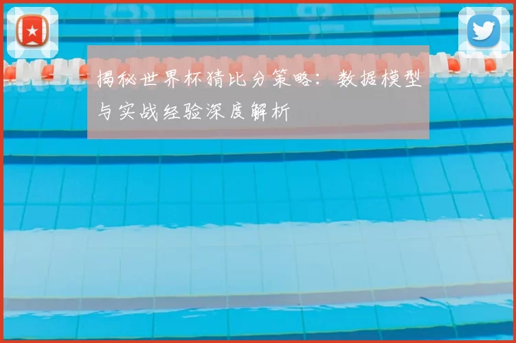 揭秘世界杯猜比分策略:数据模型与实战经验深度解析