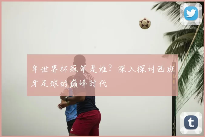 年世界杯冠军是谁？深入探讨西班牙足球的巅峰时代