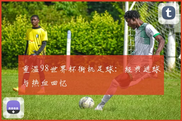 重温98世界杯街机足球：经典进球与热血回忆