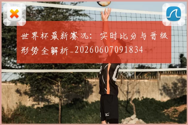世界杯最新赛况:实时比分与晋级形势全解析_20260607091834