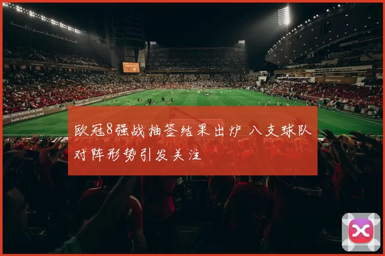 欧冠8强战抽签结果出炉 八支球队对阵形势引发关注