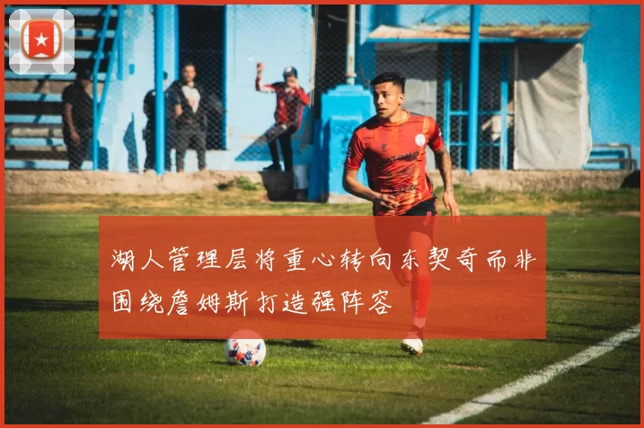 湖人管理层将重心转向东契奇而非围绕詹姆斯打造强阵容