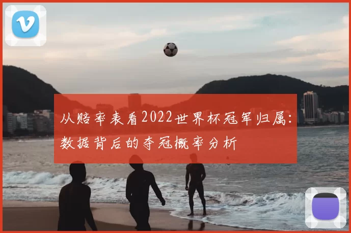 从赔率表看2022世界杯冠军归属:数据背后的夺冠概率分析