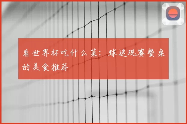 看世界杯吃什么菜：球迷观赛餐桌的美食推荐