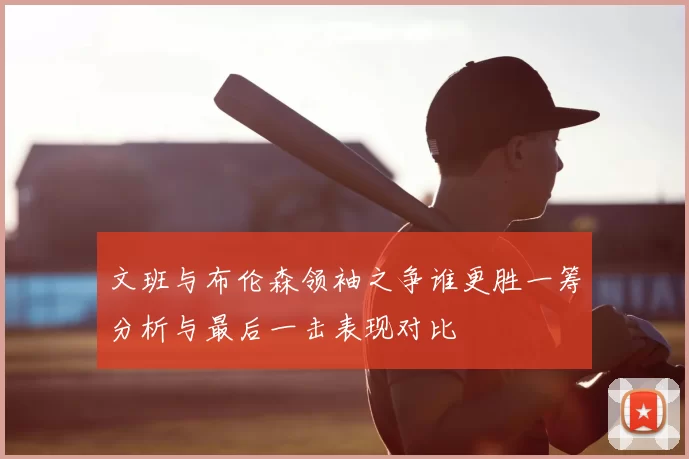 文班与布伦森领袖之争谁更胜一筹分析与最后一击表现对比