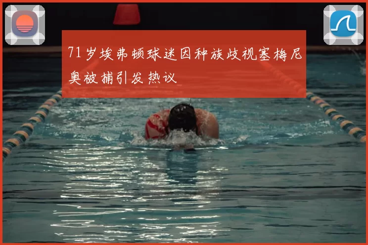71岁埃弗顿球迷因种族歧视塞梅尼奥被捕引发热议