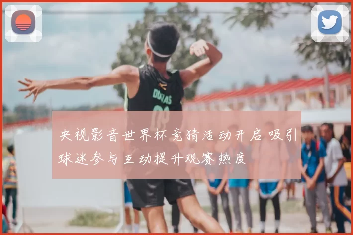央视影音世界杯竞猜活动开启 吸引球迷参与互动提升观赛热度