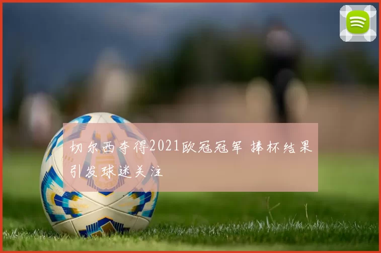 切尔西夺得2021欧冠冠军 捧杯结果引发球迷关注