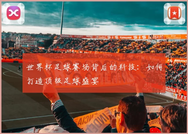 世界杯足球赛场背后的科技：如何打造顶级足球盛宴
