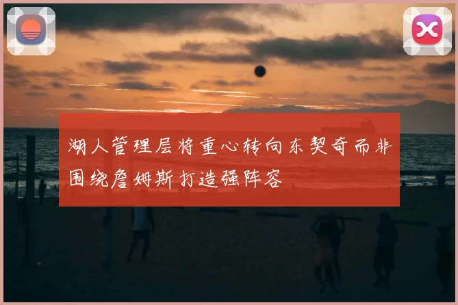 湖人管理层将重心转向东契奇而非围绕詹姆斯打造强阵容
