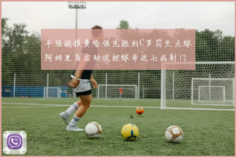 半场战报费哈领先胜利C罗罚失点球阿姆里乌龙助攻控球率近七成射门未果