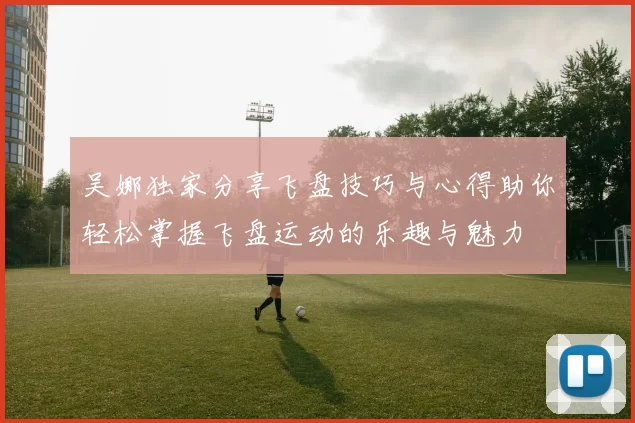 吴娜独家分享飞盘技巧与心得助你轻松掌握飞盘运动的乐趣与魅力