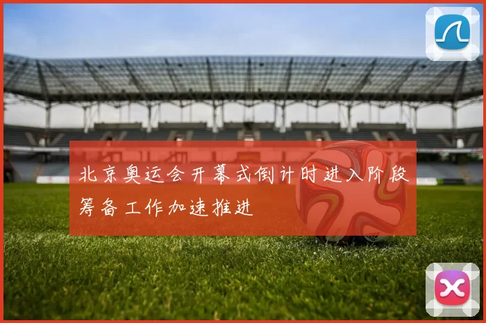 北京奥运会开幕式倒计时进入阶段筹备工作加速推进