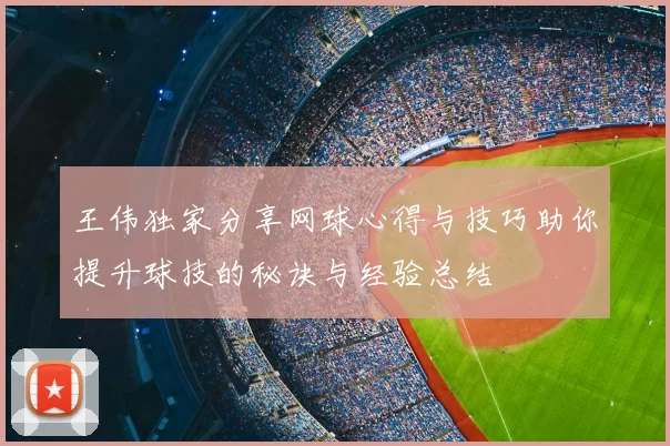 王伟独家分享网球心得与技巧助你提升球技的秘诀与经验总结