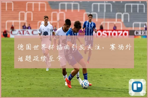 德国世界杯插曲引发关注,赛场外话题延续至今