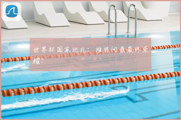 世界杯国家巡礼：谁将问鼎最终荣耀？