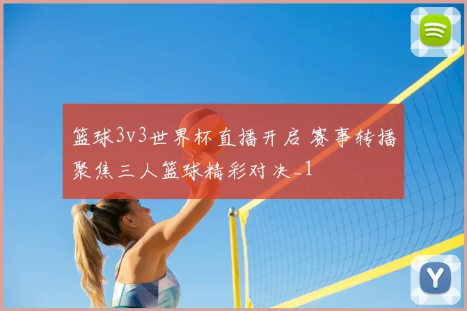 篮球3v3世界杯直播开启 赛事转播聚焦三人篮球精彩对决_1