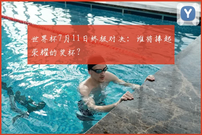 世界杯7月11日终极对决:谁将捧起荣耀的奖杯?