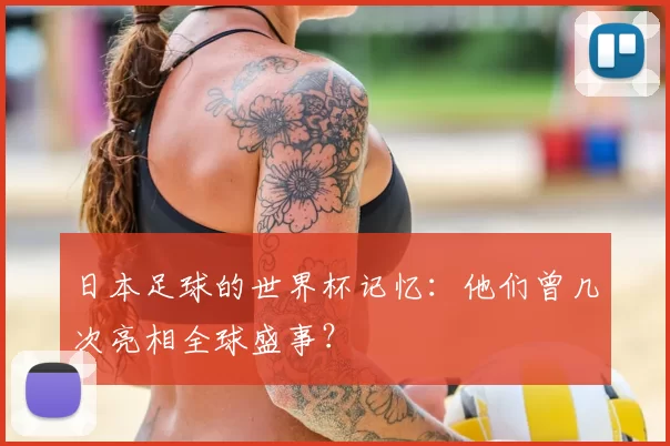 日本足球的世界杯记忆：他们曾几次亮相全球盛事？
