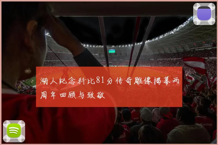 湖人纪念科比81分传奇雕像揭幕两周年回顾与致敬
