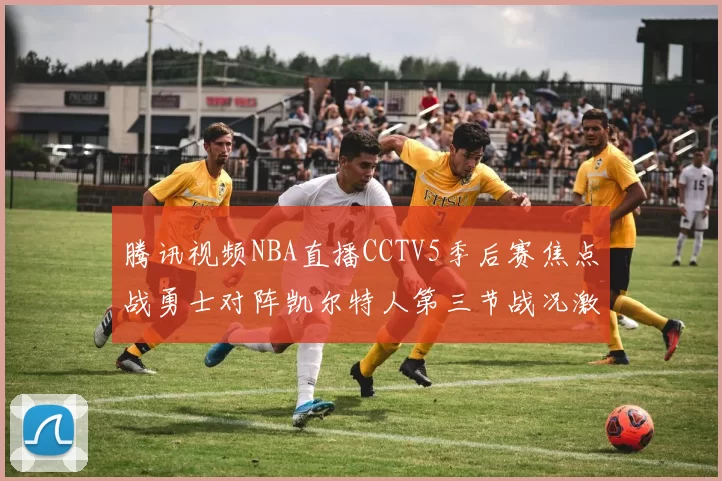 腾讯视频NBA直播CCTV5季后赛焦点战勇士对阵凯尔特人第三节战况激烈
