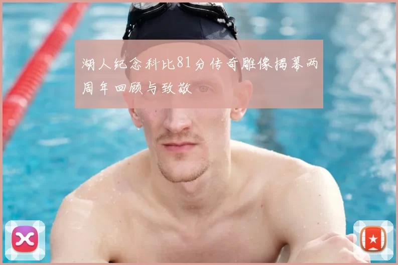 湖人纪念科比81分传奇雕像揭幕两周年回顾与致敬