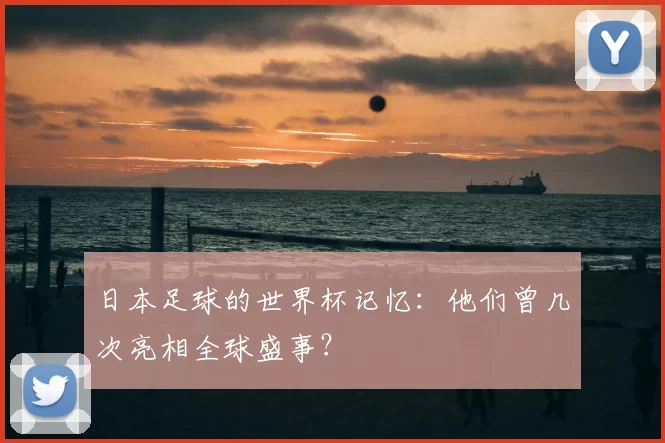 日本足球的世界杯记忆:他们曾几次亮相全球盛事?