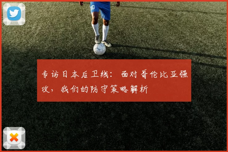 专访日本后卫线:面对哥伦比亚强攻,我们的防守策略解析