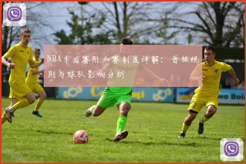NBA季后赛附加赛制度详解:晋级规则与球队影响分析