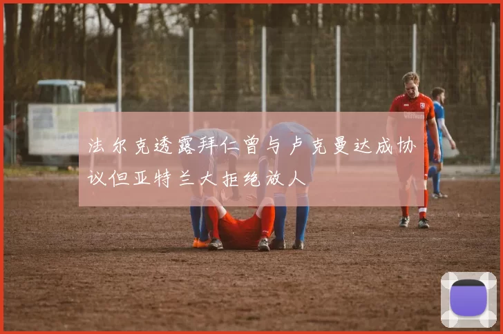 法尔克透露拜仁曾与卢克曼达成协议但亚特兰大拒绝放人