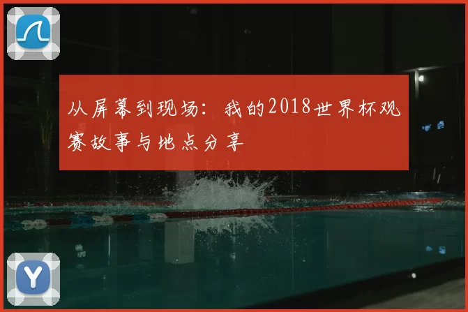 从屏幕到现场:我的2018世界杯观赛故事与地点分享