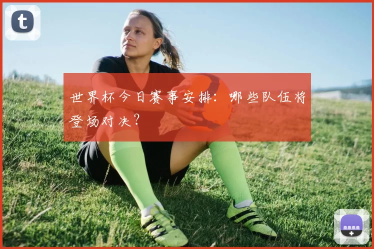 世界杯今日赛事安排:哪些队伍将登场对决?