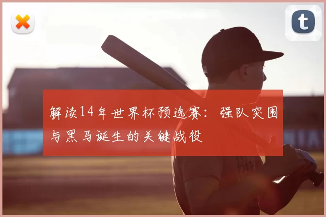 解读14年世界杯预选赛:强队突围与黑马诞生的关键战役
