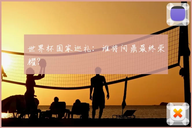世界杯国家巡礼:谁将问鼎最终荣耀?