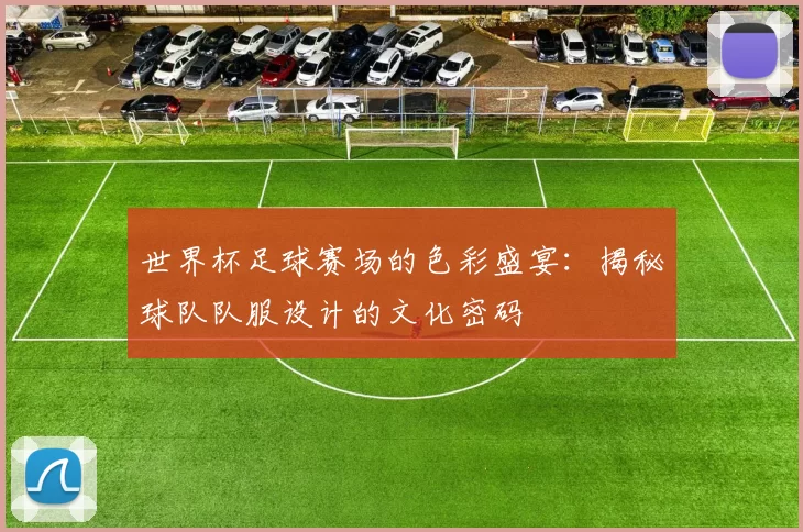 世界杯足球赛场的色彩盛宴：揭秘球队队服设计的文化密码