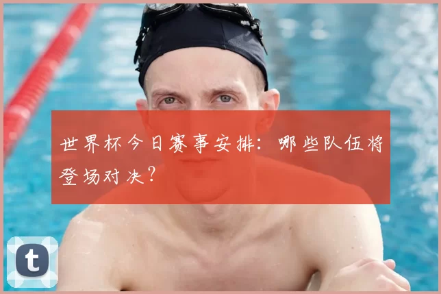 世界杯今日赛事安排:哪些队伍将登场对决?