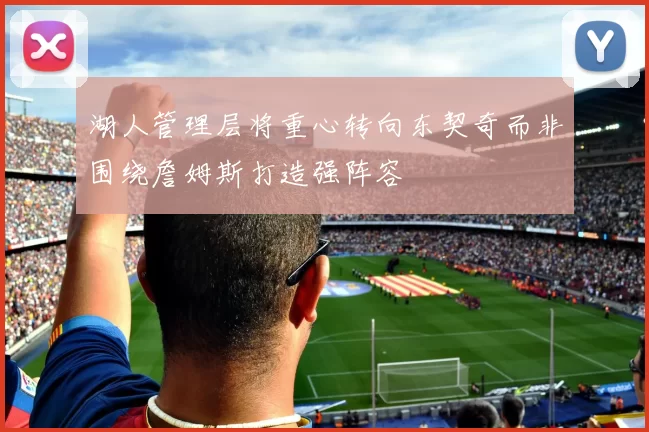 湖人管理层将重心转向东契奇而非围绕詹姆斯打造强阵容